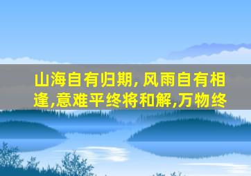 山海自有归期, 风雨自有相逢,意难平终将和解,万物终